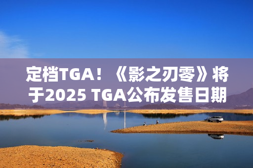 定档TGA！《影之刃零》将于2025 TGA公布发售日期