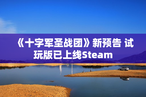 《十字军圣战团》新预告 试玩版已上线Steam