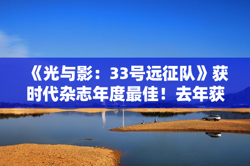 《光与影：33号远征队》获时代杂志年度最佳！去年获奖者是《龙腾世纪4：影障守护者》