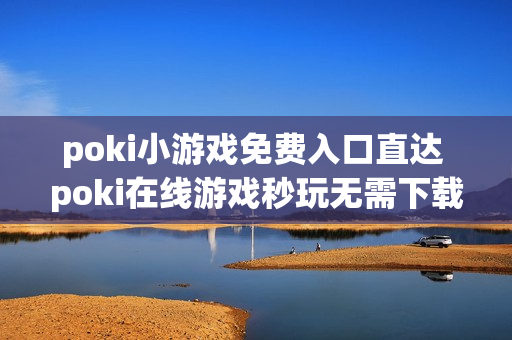 poki小游戏免费入口直达 poki在线游戏秒玩无需下载