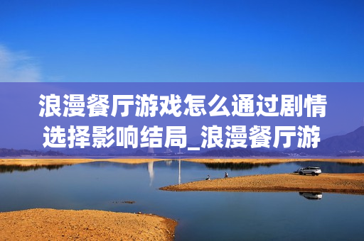 浪漫餐厅游戏怎么通过剧情选择影响结局_浪漫餐厅游戏剧情分支与结局走向【分析】