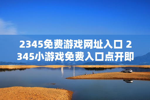 2345免费游戏网址入口 2345小游戏免费入口点开即玩