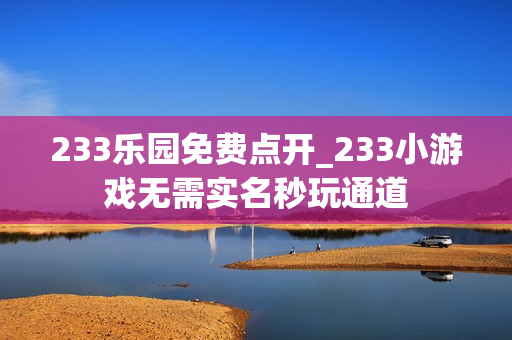 233乐园免费点开_233小游戏无需实名秒玩通道 233乐园免费点开_233小游戏无需实名秒玩通道
