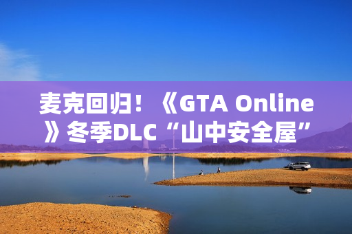 麦克回归!《GTA Online》冬季DLC“山中安全屋”预告 麦克回归!《GTA Online》冬季DLC“山中安全屋”预告