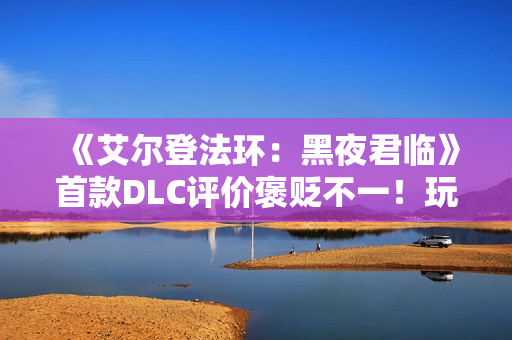 《艾尔登法环：黑夜君临》首款DLC评价褒贬不一！玩家批评内容单薄