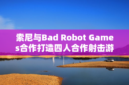 索尼与Bad Robot Games合作打造四人合作射击游戏