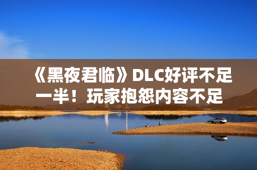 《黑夜君临》DLC好评不足一半！玩家抱怨内容不足