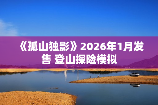 《孤山独影》2026年1月发售 登山探险模拟 《孤山独影》2026年1月发售 登山探险模拟