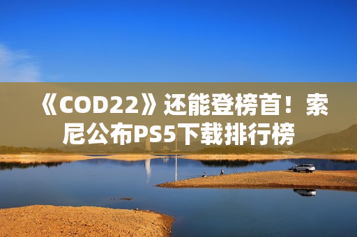 《COD22》还能登榜首！索尼公布PS5下载排行榜