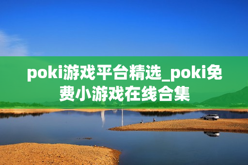 poki游戏平台精选_poki免费小游戏在线合集