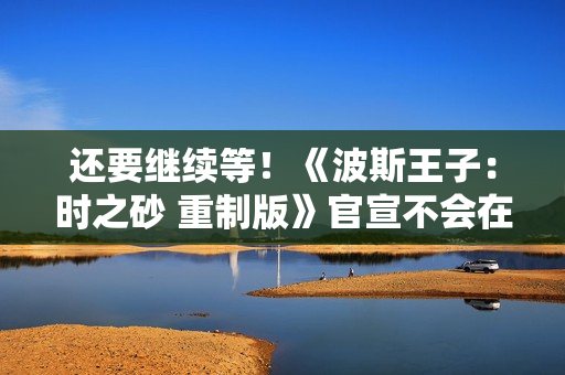 还要继续等！《波斯王子：时之砂 重制版》官宣不会在本次TGA上亮相