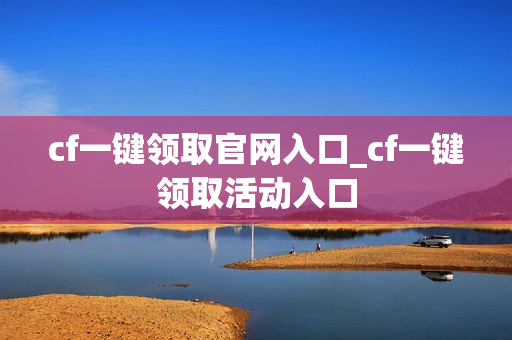 cf一键领取官网入口_cf一键领取活动入口 cf一键领取官网入口_cf一键领取活动入口
