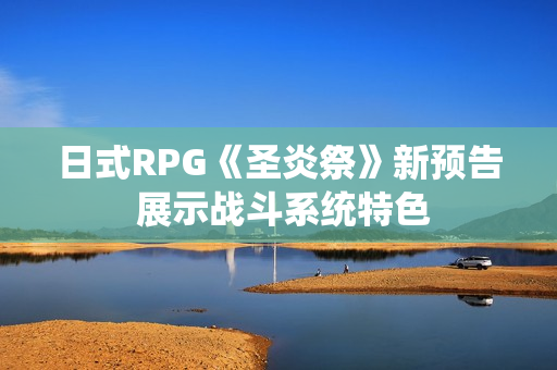 日式RPG《圣炎祭》新预告 展示战斗系统特色