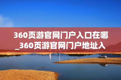 360页游官网门户入口在哪_360页游官网门户地址入口 360页游官网门户入口在哪_360页游官网门户地址入口