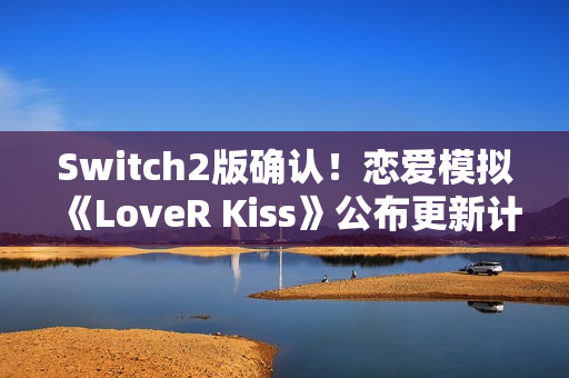 Switch2版确认！恋爱模拟《LoveR Kiss》公布更新计划