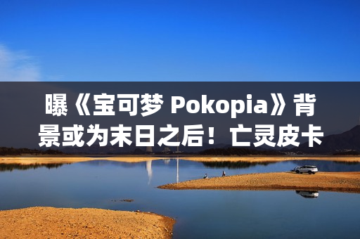 曝《宝可梦 Pokopia》背景或为末日之后！亡灵皮卡丘和废土！