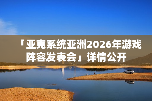 「亚克系统亚洲2026年游戏阵容发表会」详情公开