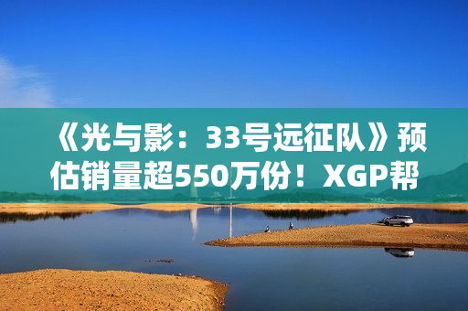 《光与影：33号远征队》预估销量超550万份！XGP帮助拓展受众