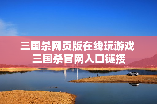 三国杀网页版在线玩游戏 三国杀官网入口链接