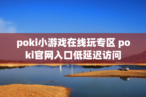 poki小游戏在线玩专区 poki官网入口低延迟访问 poki小游戏在线玩专区 poki官网入口低延迟访问