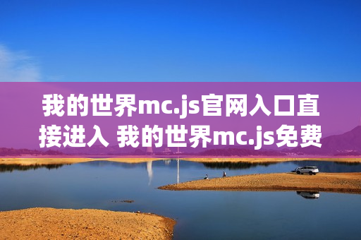 我的世界mc.js官网入口直接进入 我的世界mc.js免费小游戏秒玩体验