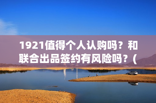 1921值得个人认购吗？和联合出品签约有风险吗？(19211)