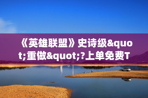 《英雄联盟》史诗级"重做"?上单免费TP AD七件装备!