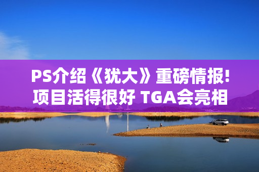 PS介绍《犹大》重磅情报!项目活得很好 TGA会亮相吗?