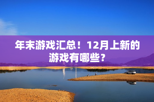 年末游戏汇总！12月上新的游戏有哪些？