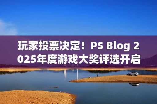 玩家投票决定！PS Blog 2025年度游戏大奖评选开启