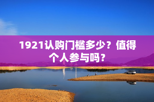 1921认购门槛多少？值得个人参与吗？