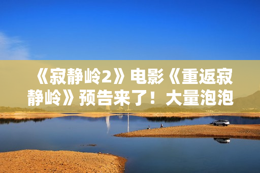 《寂静岭2》电影《重返寂静岭》预告来了！大量泡泡头护士来袭