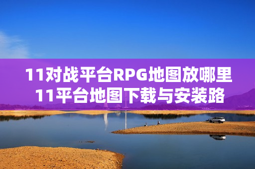 11对战平台RPG地图放哪里 11平台地图下载与安装路径详解【一键安装】