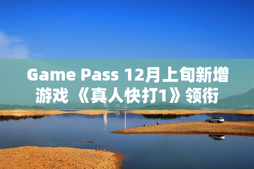 Game Pass 12月上旬新增游戏 《真人快打1》领衔