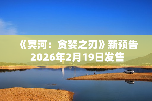 《冥河：贪婪之刃》新预告 2026年2月19日发售