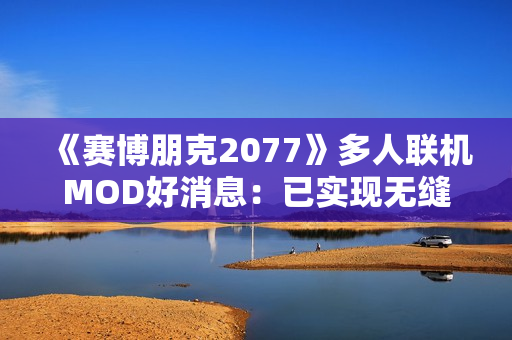《赛博朋克2077》多人联机MOD好消息：已实现无缝同步