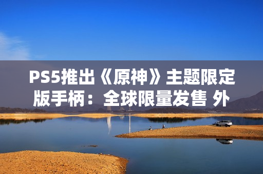 PS5推出《原神》主题限定版手柄:全球限量发售 外观超精美 PS5推出《原神》主题限定版手柄:全球限量发售 外观超精美