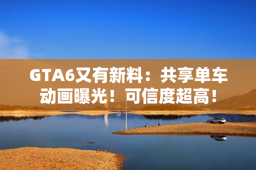 GTA6又有新料：共享单车动画曝光！可信度超高！