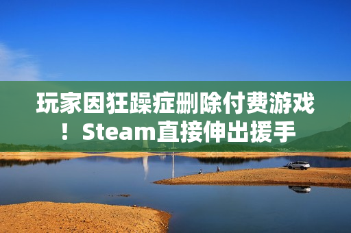 玩家因狂躁症删除付费游戏！Steam直接伸出援手