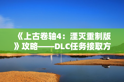 《上古卷轴4：湮灭重制版》攻略——DLC任务接取方式分享