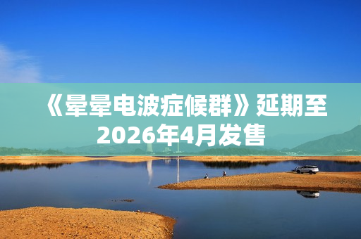 《晕晕电波症候群》延期至2026年4月发售