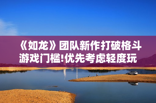 《如龙》团队新作打破格斗游戏门槛!优先考虑轻度玩家 《如龙》团队新作打破格斗游戏门槛!优先考虑轻度玩家