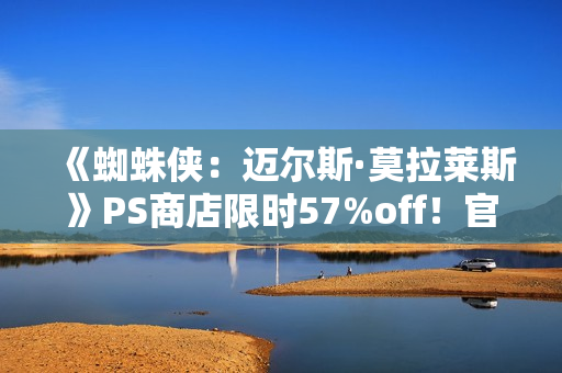 《蜘蛛侠：迈尔斯·莫拉莱斯》PS商店限时57%off！官方整活致敬毒液托比经典舞蹈