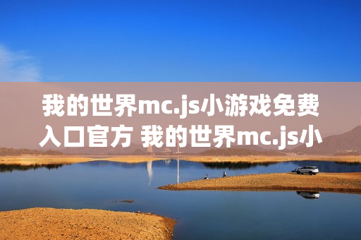 我的世界mc.js小游戏免费入口官方 我的世界mc.js小游戏免费入口在线玩 我的世界mc.js小游戏免费入口官方 我的世界mc.js小游戏免费入口在线玩