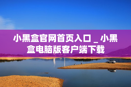 小黑盒官网首页入口 _ 小黑盒电脑版客户端下载