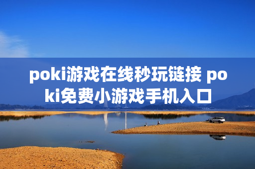 poki游戏在线秒玩链接 poki免费小游戏手机入口