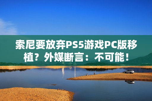 索尼要放弃PS5游戏PC版移植？外媒断言：不可能！