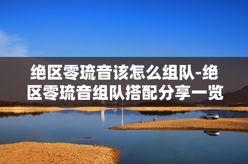 绝区零琉音该怎么组队-绝区零琉音组队搭配分享一览