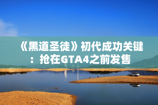 《黑道圣徒》初代成功关键：抢在GTA4之前发售