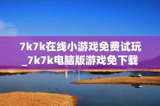 7k7k在线小游戏免费试玩_7k7k电脑版游戏免下载 7k7k在线小游戏免费试玩_7k7k电脑版游戏免下载